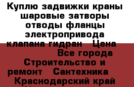 Куплю задвижки краны шаровые затворы отводы фланцы электропривода клапана гидран › Цена ­ 1 500 000 - Все города Строительство и ремонт » Сантехника   . Краснодарский край,Новороссийск г.